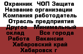 Охранник. ЧОП Защита › Название организации ­ Компания-работодатель › Отрасль предприятия ­ Другое › Минимальный оклад ­ 1 - Все города Работа » Вакансии   . Хабаровский край,Хабаровск г.